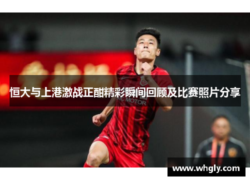 恒大与上港激战正酣精彩瞬间回顾及比赛照片分享