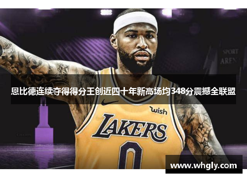 恩比德连续夺得得分王创近四十年新高场均348分震撼全联盟
