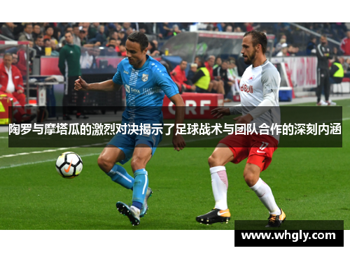 陶罗与摩塔瓜的激烈对决揭示了足球战术与团队合作的深刻内涵