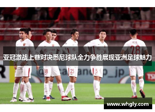 亚冠激战上巷对决悉尼球队全力争胜展现亚洲足球魅力