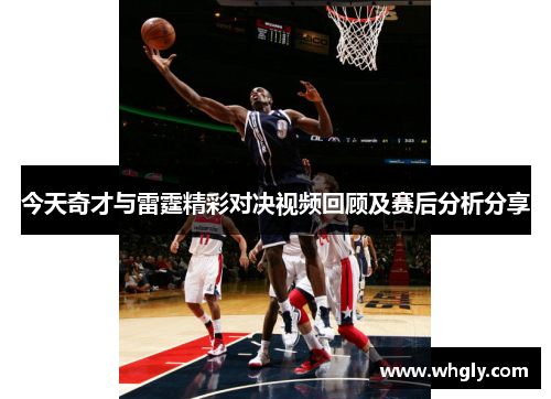 今天奇才与雷霆精彩对决视频回顾及赛后分析分享