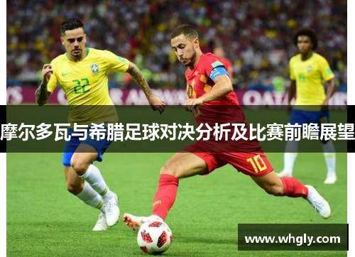 摩尔多瓦与希腊足球对决分析及比赛前瞻展望