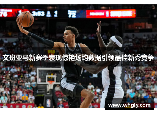 文班亚马新赛季表现惊艳场均数据引领最佳新秀竞争