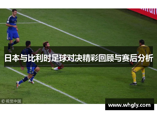 日本与比利时足球对决精彩回顾与赛后分析