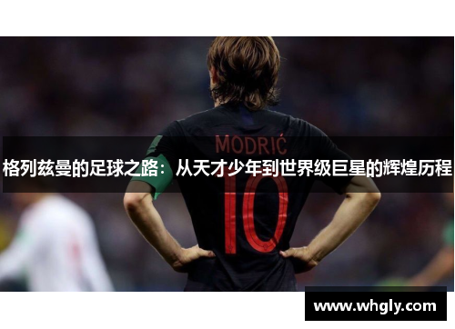 格列兹曼的足球之路：从天才少年到世界级巨星的辉煌历程