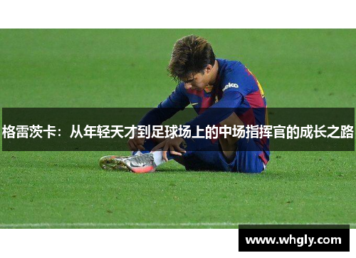 格雷茨卡：从年轻天才到足球场上的中场指挥官的成长之路